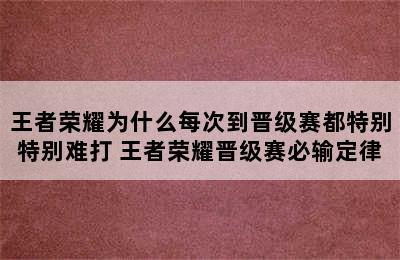 王者荣耀为什么每次到晋级赛都特别特别难打 王者荣耀晋级赛必输定律